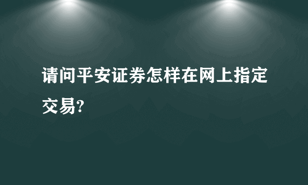 请问平安证券怎样在网上指定交易?