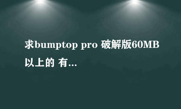 求bumptop pro 破解版60MB以上的 有的兄弟发给我 谢谢 mayvinboyz@ymail.com , 1662593576@qq.com