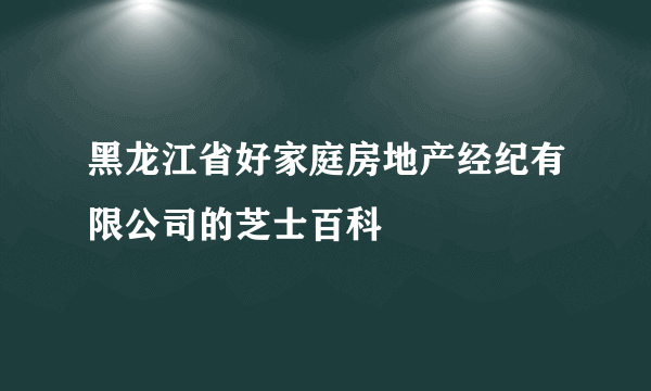 黑龙江省好家庭房地产经纪有限公司的芝士百科