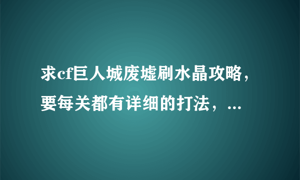 求cf巨人城废墟刷水晶攻略，要每关都有详细的打法，要点，怪物种类，数量，怪物的出现地点。本人新手