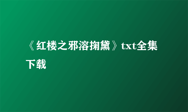 《红楼之邪溶掬黛》txt全集下载