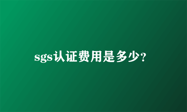 sgs认证费用是多少？