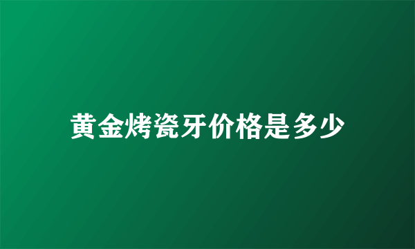 黄金烤瓷牙价格是多少