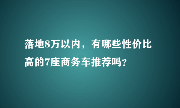 落地8万以内，有哪些性价比高的7座商务车推荐吗？