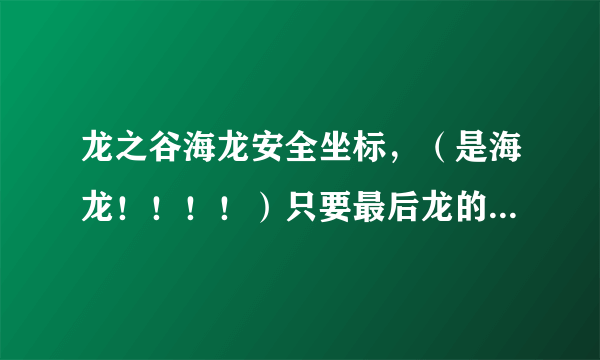 龙之谷海龙安全坐标，（是海龙！！！！）只要最后龙的坐标。直接打出来。