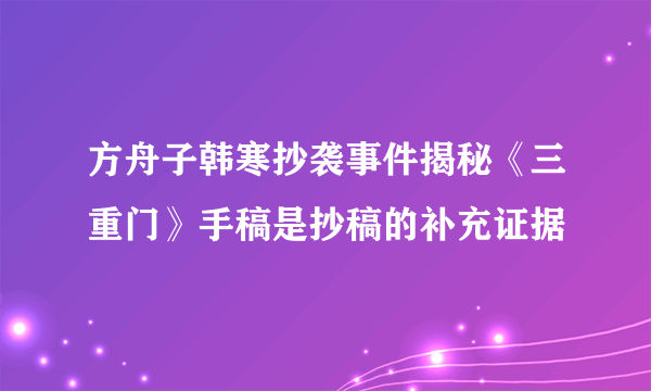 方舟子韩寒抄袭事件揭秘《三重门》手稿是抄稿的补充证据