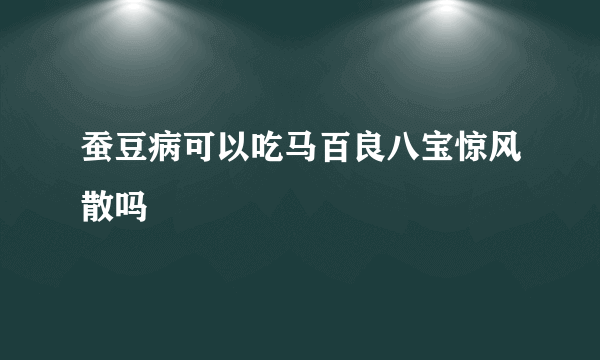 蚕豆病可以吃马百良八宝惊风散吗