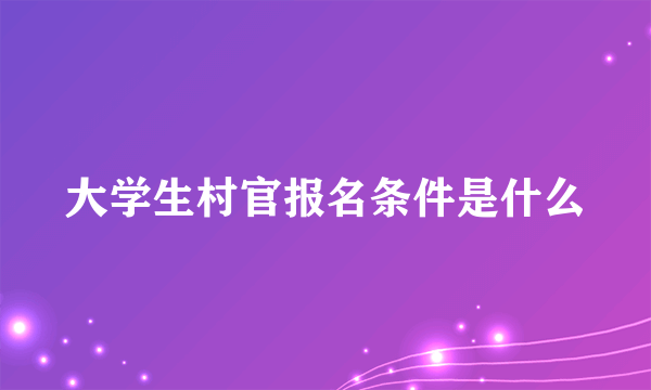 大学生村官报名条件是什么