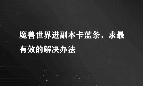 魔兽世界进副本卡蓝条，求最有效的解决办法