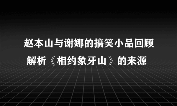 赵本山与谢娜的搞笑小品回顾 解析《相约象牙山》的来源