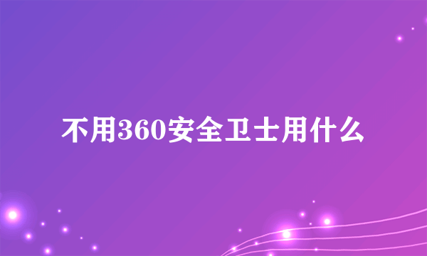 不用360安全卫士用什么