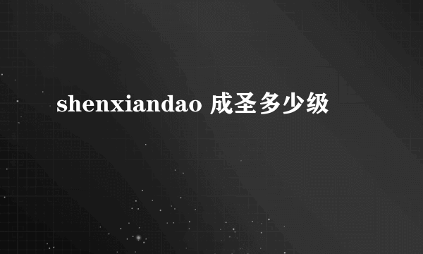 shenxiandao 成圣多少级