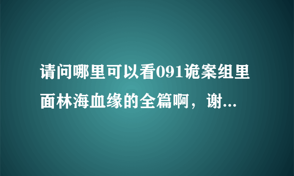 请问哪里可以看091诡案组里面林海血缘的全篇啊，谢谢啊！！