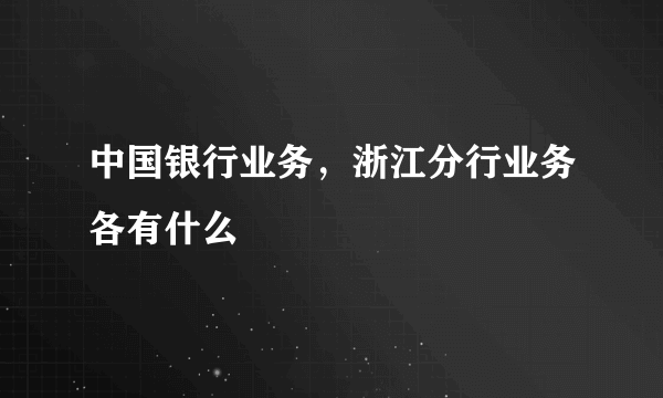 中国银行业务，浙江分行业务各有什么