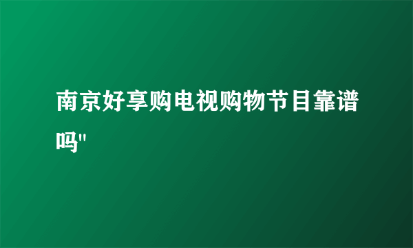 南京好享购电视购物节目靠谱吗