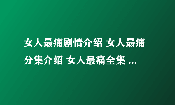 女人最痛剧情介绍 女人最痛分集介绍 女人最痛全集 女人最痛大结局