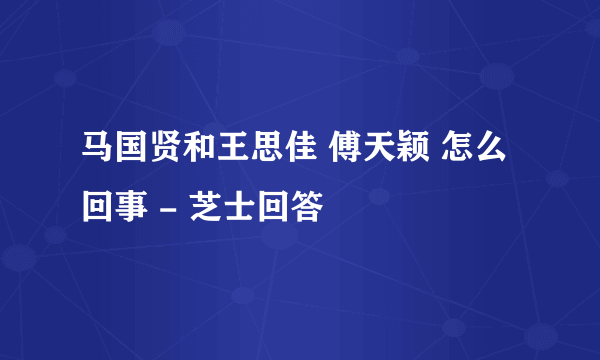 马国贤和王思佳 傅天颖 怎么回事 - 芝士回答