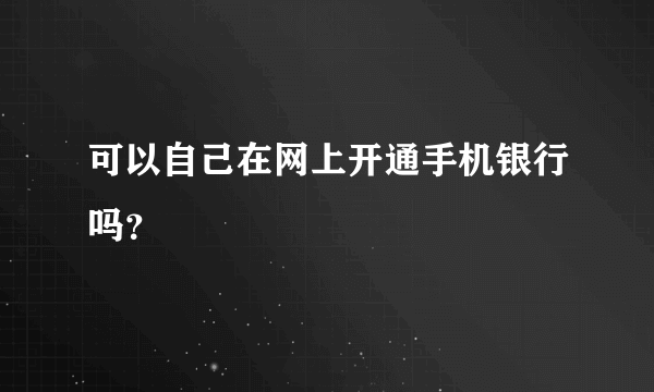 可以自己在网上开通手机银行吗？