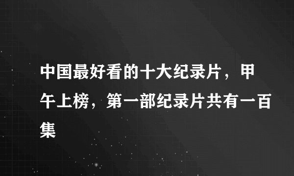 中国最好看的十大纪录片，甲午上榜，第一部纪录片共有一百集