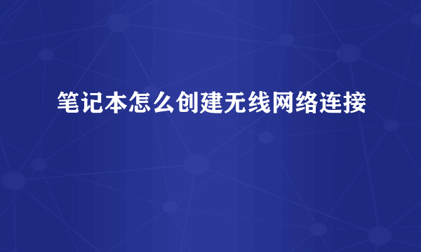 笔记本怎么创建无线网络连接