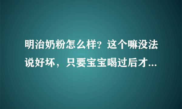 明治奶粉怎么样？这个嘛没法说好坏，只要宝宝喝过后才能知道怎么样