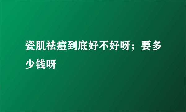 瓷肌祛痘到底好不好呀；要多少钱呀