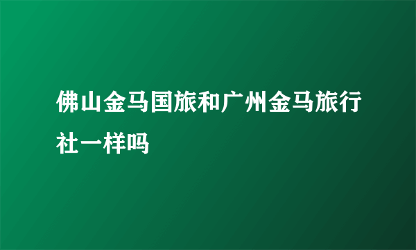 佛山金马国旅和广州金马旅行社一样吗