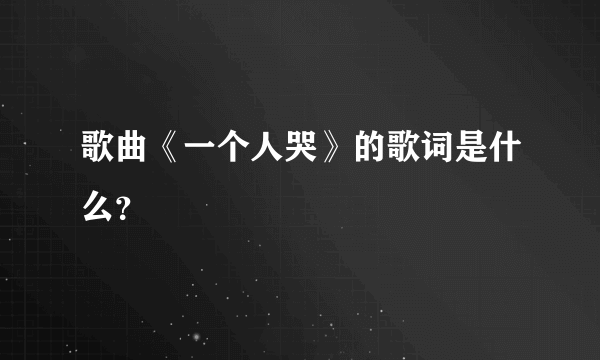 歌曲《一个人哭》的歌词是什么？