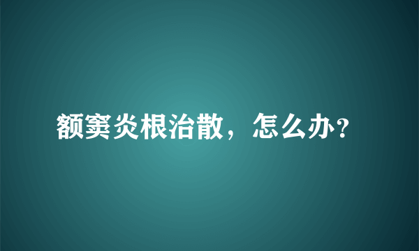 额窦炎根治散，怎么办？