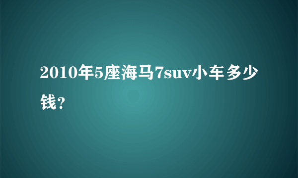 2010年5座海马7suv小车多少钱？