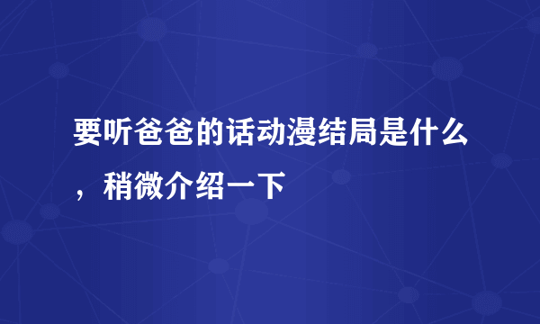 要听爸爸的话动漫结局是什么，稍微介绍一下