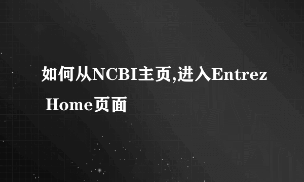 如何从NCBI主页,进入Entrez Home页面