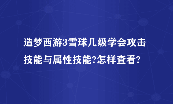 造梦西游3雪球几级学会攻击技能与属性技能?怎样查看?