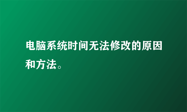 电脑系统时间无法修改的原因和方法。