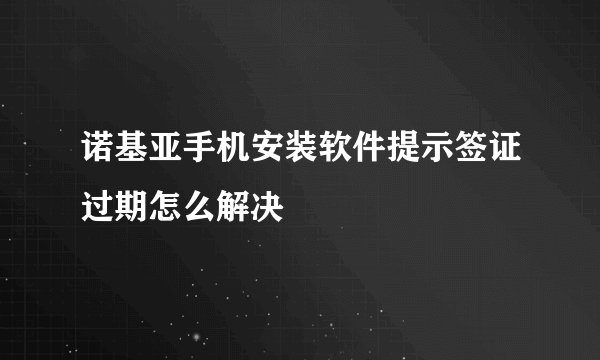 诺基亚手机安装软件提示签证过期怎么解决