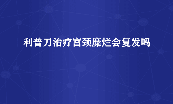 利普刀治疗宫颈糜烂会复发吗