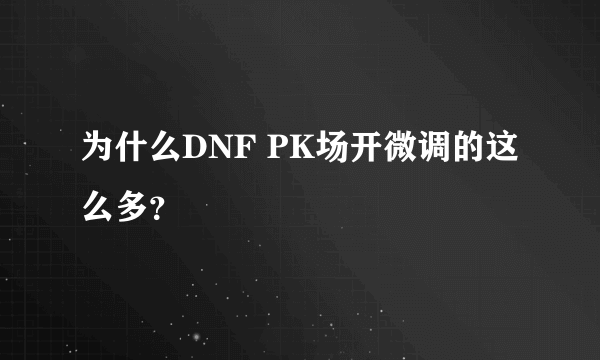 为什么DNF PK场开微调的这么多？