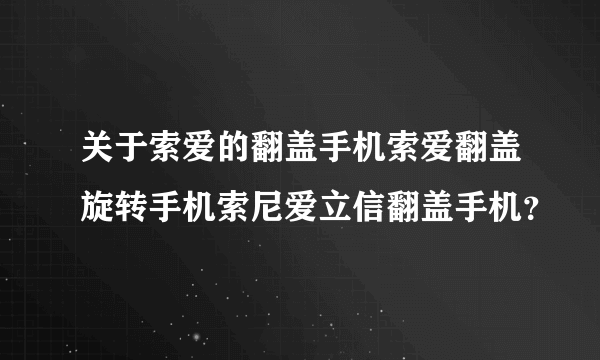 关于索爱的翻盖手机索爱翻盖旋转手机索尼爱立信翻盖手机？