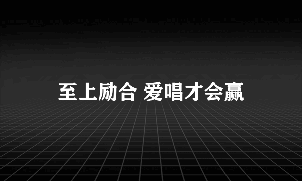 至上励合 爱唱才会赢