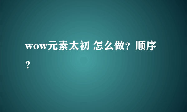 wow元素太初 怎么做？顺序？