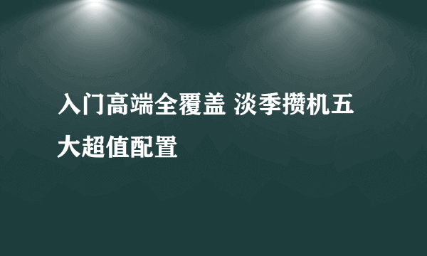 入门高端全覆盖 淡季攒机五大超值配置