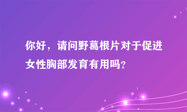 你好，请问野葛根片对于促进女性胸部发育有用吗？