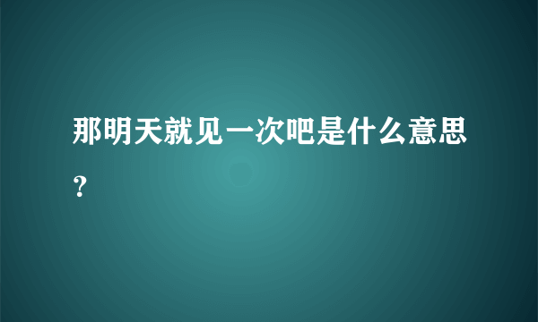 那明天就见一次吧是什么意思？