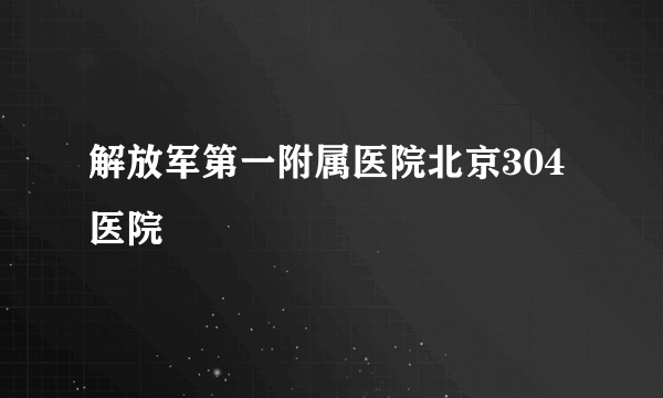 解放军第一附属医院北京304医院