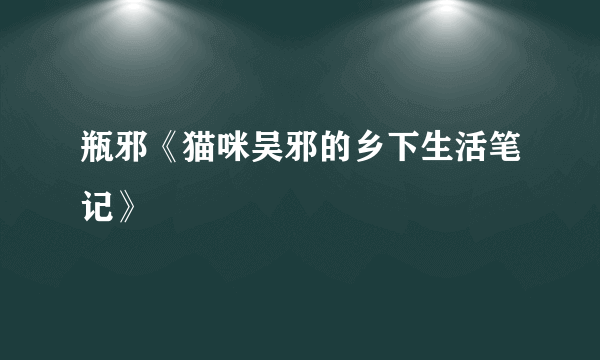 瓶邪《猫咪吴邪的乡下生活笔记》