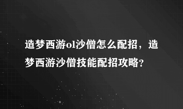 造梦西游ol沙僧怎么配招，造梦西游沙僧技能配招攻略？