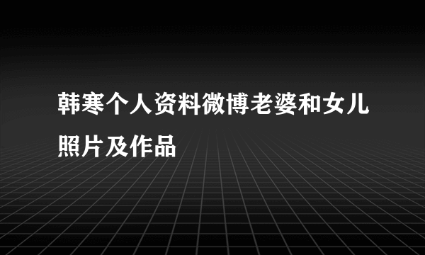 韩寒个人资料微博老婆和女儿照片及作品