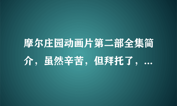 摩尔庄园动画片第二部全集简介，虽然辛苦，但拜托了，越仔细越好，但别给我发个自己乖乖看去之类的~