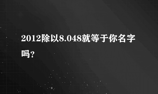 2012除以8.048就等于你名字吗？