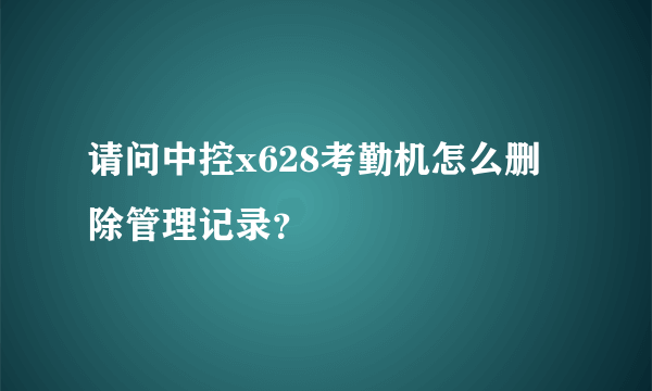 请问中控x628考勤机怎么删除管理记录？